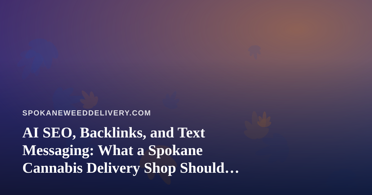 AI SEO, Backlinks, and Text Messaging: What a Spokane Cannabis Delivery Shop Should Expect Before Signing Up