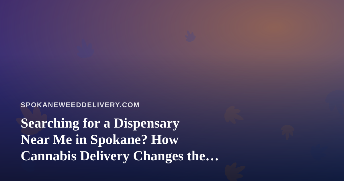 Searching for a Dispensary Near Me in Spokane? How Cannabis Delivery Changes the Equation